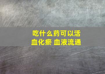 吃什么药可以活血化瘀 血液流通